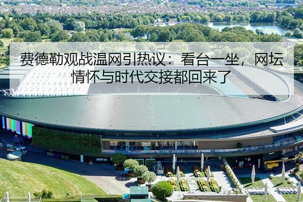 费德勒观战温网引热议：看台一坐，网坛情怀与时代交接都回来了