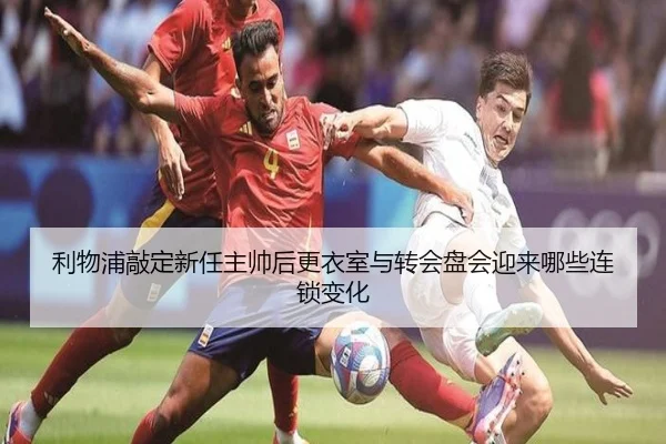 利物浦敲定新任主帅后更衣室与转会盘会迎来哪些连锁变化